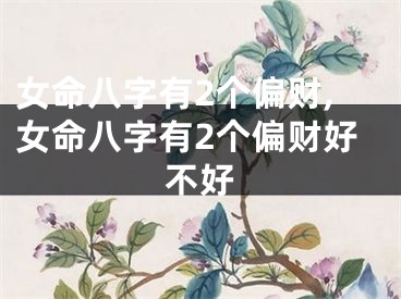 女命八字有2个偏财,女命八字有2个偏财好不好