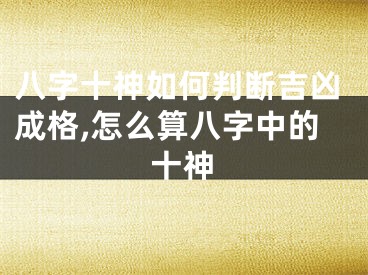 八字十神如何判断吉凶成格,怎么算八字中的十神