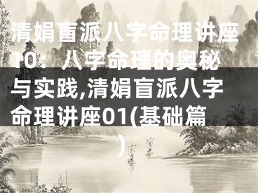 清娟盲派八字命理讲座10：八字命理的奥秘与实践,清娟盲派八字命理讲座01(基础篇)
