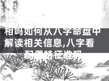 八字命盘能看出配偶长相吗如何从八字命盘中解读相关信息,八字看配偶特征准吗
