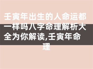 壬寅年出生的人命运都一样吗八字命理解析大全为你解读,壬寅年命理
