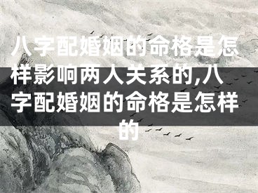 八字配婚姻的命格是怎样影响两人关系的,八字配婚姻的命格是怎样的