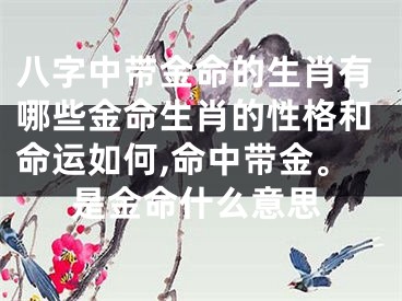 八字中带金命的生肖有哪些金命生肖的性格和命运如何,命中带金。是金命什么意思