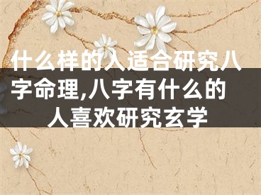什么样的人适合研究八字命理,八字有什么的人喜欢研究玄学