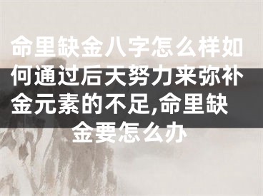 命里缺金八字怎么样如何通过后天努力来弥补金元素的不足,命里缺金要怎么办