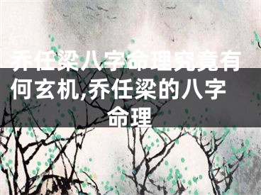 乔任梁八字命理究竟有何玄机,乔任梁的八字命理