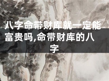 八字命带财库就一定能富贵吗,命带财库的八字