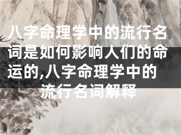 八字命理学中的流行名词是如何影响人们的命运的,八字命理学中的流行名词解释
