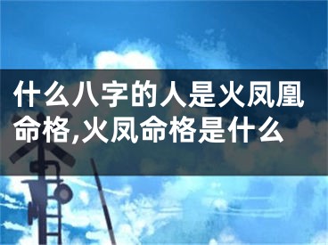 什么八字的人是火凤凰命格,火凤命格是什么