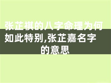 张芷祺的八字命理为何如此特别,张芷嘉名字的意思