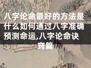 八字论命最好的方法是什么如何通过八字准确预测命运,八字论命诀窍篇