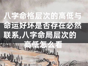 八字命格层次的高低与命运好坏是否存在必然联系,八字命局层次的高低怎么看