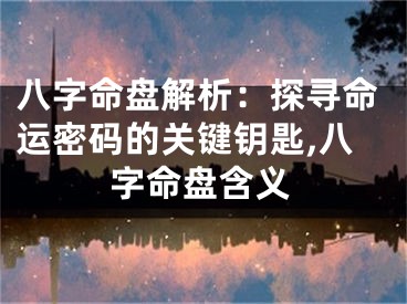八字命盘解析：探寻命运密码的关键钥匙,八字命盘含义