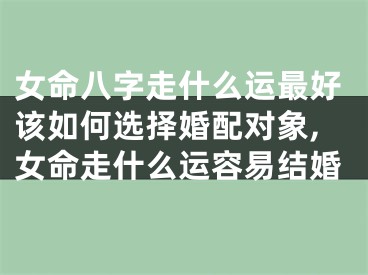 女命八字走什么运最好该如何选择婚配对象,女命走什么运容易结婚