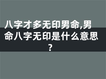 八字才多无印男命,男命八字无印是什么意思?