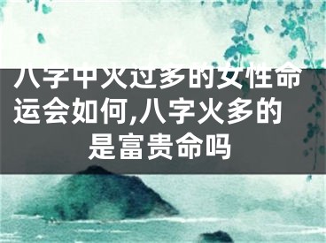 八字中火过多的女性命运会如何,八字火多的是富贵命吗