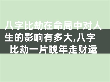 八字比劫在命局中对人生的影响有多大,八字比劫一片晚年走财运