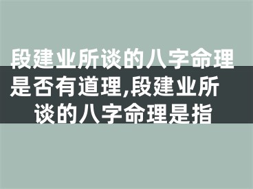 段建业所谈的八字命理是否有道理,段建业所谈的八字命理是指