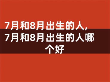 7月和8月出生的人,7月和8月出生的人哪个好