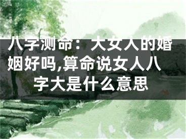八字测命：大女人的婚姻好吗,算命说女人八字大是什么意思