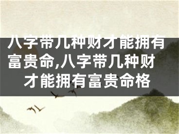 八字带几种财才能拥有富贵命,八字带几种财才能拥有富贵命格