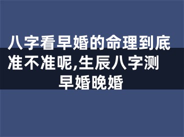 八字看早婚的命理到底准不准呢,生辰八字测早婚晚婚