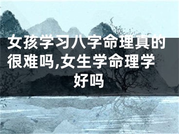 女孩学习八字命理真的很难吗,女生学命理学好吗