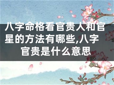 八字命格看官贵人和官星的方法有哪些,八字官贵是什么意思