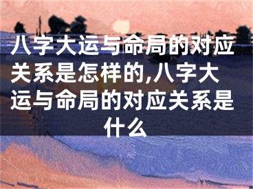 八字大运与命局的对应关系是怎样的,八字大运与命局的对应关系是什么