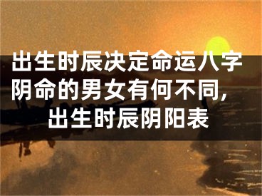 出生时辰决定命运八字阴命的男女有何不同,出生时辰阴阳表