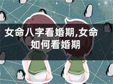 女命八字看婚期,女命如何看婚期