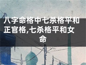 八字命格中七杀格平和正官格,七杀格平和女命