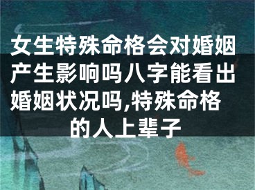 女生特殊命格会对婚姻产生影响吗八字能看出婚姻状况吗,特殊命格的人上辈子