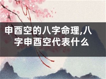 申酉空的八字命理,八字申酉空代表什么
