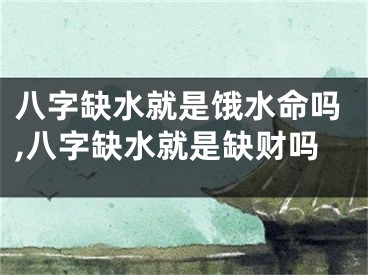 八字缺水就是饿水命吗,八字缺水就是缺财吗