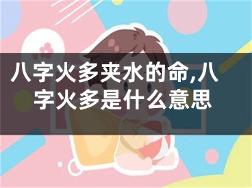 八字火多夹水的命,八字火多是什么意思