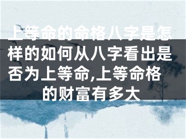 上等命的命格八字是怎样的如何从八字看出是否为上等命,上等命格的财富有多大