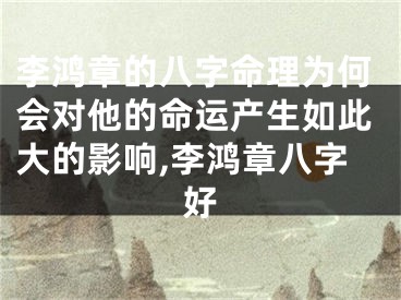 李鸿章的八字命理为何会对他的命运产生如此大的影响,李鸿章八字好