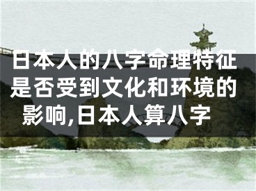 日本人的八字命理特征是否受到文化和环境的影响,日本人算八字