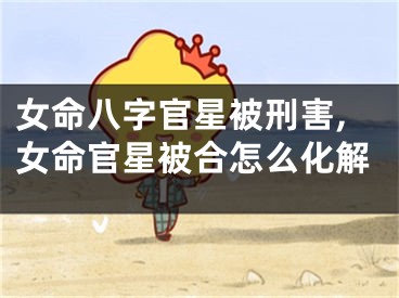 女命八字官星被刑害,女命官星被合怎么化解
