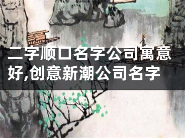二字顺口名字公司寓意好,创意新潮公司名字