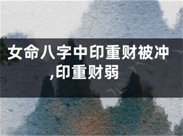 女命八字中印重财被冲,印重财弱