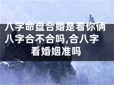 八字命盘合婚是看你俩八字合不合吗,合八字看婚姻准吗
