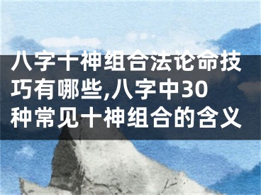 八字十神组合法论命技巧有哪些,八字中30种常见十神组合的含义