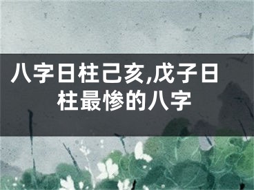 八字日柱己亥,戊子日柱最惨的八字