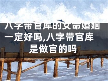 八字带官库的女命婚姻一定好吗,八字带官库是做官的吗