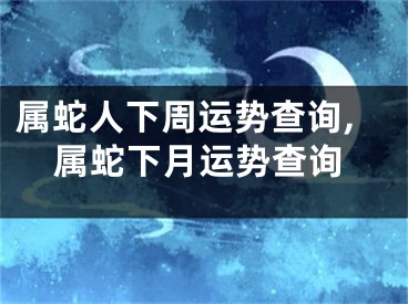 属蛇人下周运势查询,属蛇下月运势查询