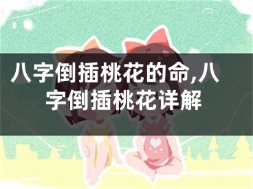 八字倒插桃花的命,八字倒插桃花详解
