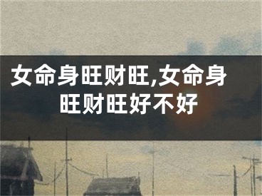 女命身旺财旺,女命身旺财旺好不好