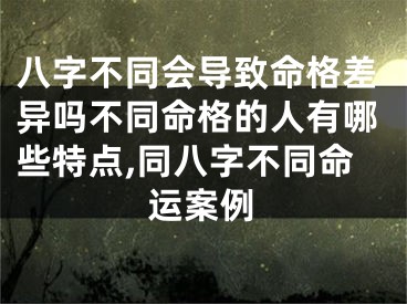 八字不同会导致命格差异吗不同命格的人有哪些特点,同八字不同命运案例